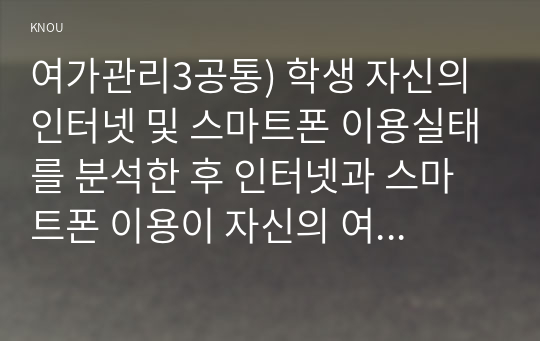 여가관리3공통) 학생 자신의 인터넷 및 스마트폰 이용실태를 분석한 후 인터넷과 스마트폰 이용이 자신의 여가생활에 미친 장단점에 대해 기술하시오0k