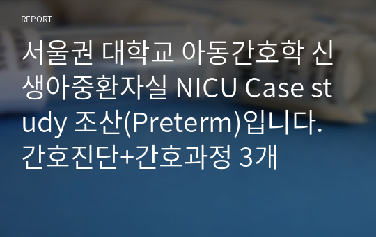 서울권 대학교 아동간호학 신생아중환자실 NICU Case study 조산(Preterm)입니다. 간호진단+간호과정 3개