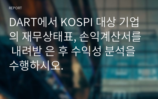 DART에서 KOSPI 대상 기업의 재무상태표, 손익계산서를 내려받 은 후 수익성 분석을 수행하시오.