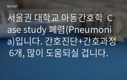 서울권 대학교 아동간호학  Case study 폐렴(Pneumonia)입니다. 간호진단+간호과정 6개, 많이 도움되실 겁니다.