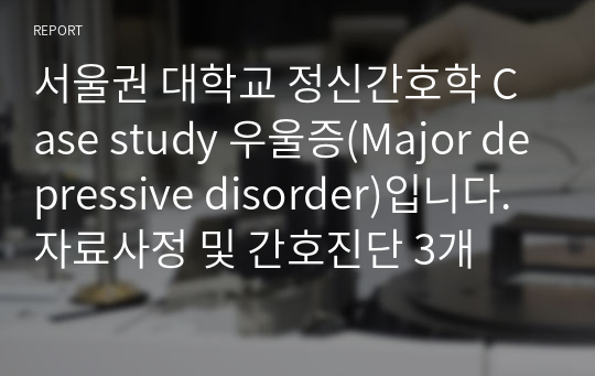 서울권 대학교 정신간호학 Case study 우울증(Major depressive disorder)입니다. 자료사정 및 간호진단 3개