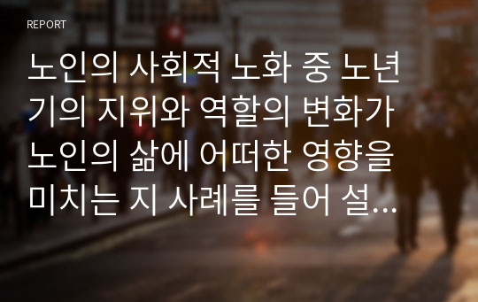 노인의 사회적 노화 중 노년기의 지위와 역할의 변화가 노인의 삶에 어떠한 영향을 미치는 지 사례를 들어 설명하시오.