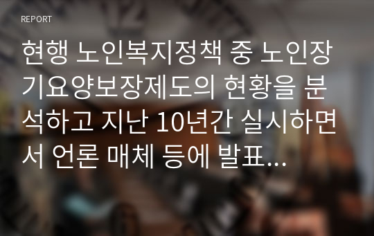 현행 노인복지정책 중 노인장기요양보장제도의 현황을 분석하고 지난 10년간 실시하면서 언론 매체 등에 발표된 문제점을 나열하고 그 개선방안에 대하여 서술하시오.