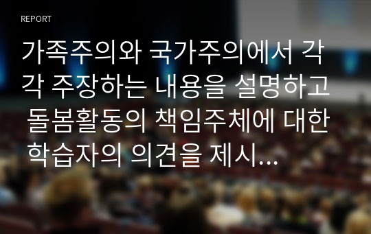 가족주의와 국가주의에서 각각 주장하는 내용을 설명하고 돌봄활동의 책임주체에 대한 학습자의 의견을 제시하시오.