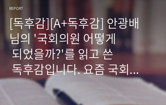 [독후감][A+독후감] 안광배 님의 &#039;국회의원 어떻게 되었을까?&#039;를 읽고 쓴 독후감입니다. 요즘 국회의원을 국개의원이라고 비하하는 것만 보아도, 우리 사회에서 국회의원이 얼마나 많은 비판을 받고 있는지 잘 알 수 있을 것입니다.