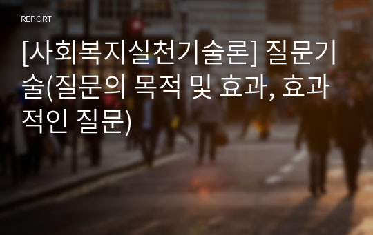 [사회복지실천기술론] 질문기술(질문의 목적 및 효과, 효과적인 질문)