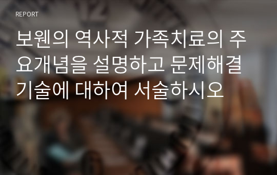 보웬의 역사적 가족치료의 주요개념을 설명하고 문제해결 기술에 대하여 서술하시오