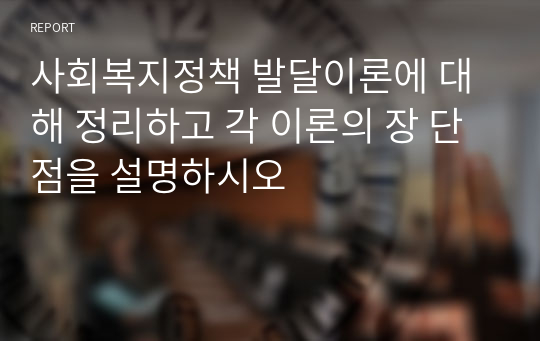 사회복지정책 발달이론에 대해 정리하고 각 이론의 장 단점을 설명하시오