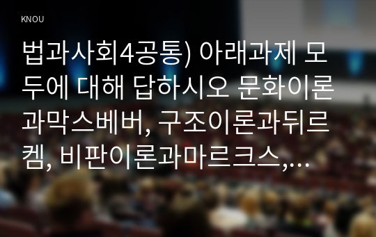 법과사회4공통) 아래과제 모두에 대해 답하시오 문화이론과막스베버, 구조이론과뒤르켐, 비판이론과마르크스, 벤담의입법론에 대해 서술하시오0k