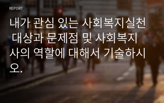 내가 관심 있는 사회복지실천 대상과 문제점 및 사회복지사의 역할에 대해서 기술하시오.