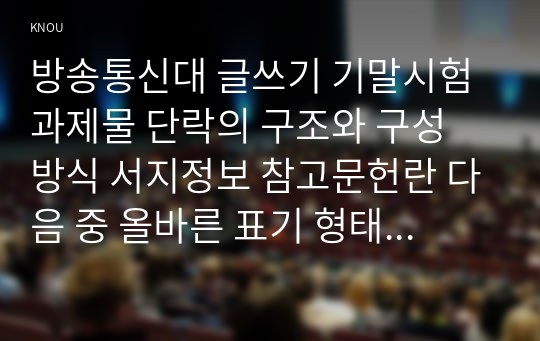 방송통신대 글쓰기 기말시험 과제물 단락의 구조와 구성 방식 서지정보 참고문헌란 다음 중 올바른 표기 형태를 고르고 그 이유가 무엇인지 설명하시오 단어의 쓰임 수식의 관점