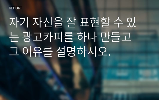 자기 자신을 잘 표현할 수 있는 광고카피를 하나 만들고 그 이유를 설명하시오.