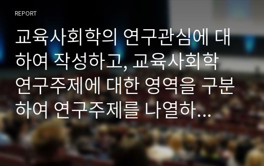 교육사회학의 연구관심에 대하여 작성하고, 교육사회학 연구주제에 대한 영역을 구분하여 연구주제를 나열하시오.