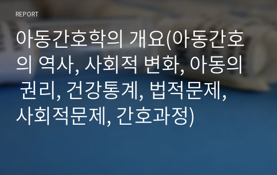 아동간호학의 개요(아동간호의 역사, 사회적 변화, 아동의 권리, 건강통계, 법적문제, 사회적문제, 간호과정)