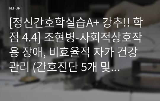 [정신간호학실습A+ 강추!! 학점 4.4] 조현병-사회적상호작용 장애, 비효율적 자가 건강관리 (간호진단 5개 및 간호과정 2개) 질병 자료조사 및 대상자 Case study