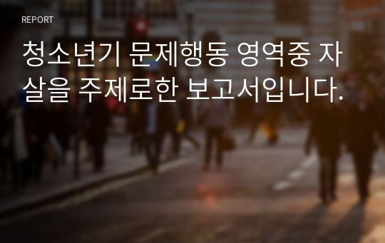 청소년기 문제행동 영역중 자살을 주제로한 보고서입니다.