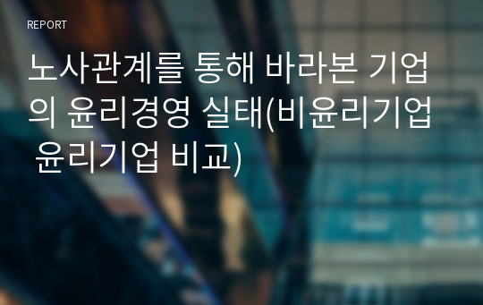 노사관계를 통해 바라본 기업의 윤리경영 실태(비윤리기업 윤리기업 비교)