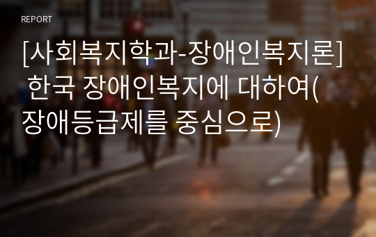 [사회복지학과-장애인복지론] 한국 장애인복지에 대하여(장애등급제를 중심으로)