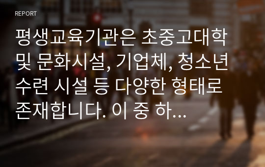 평생교육기관은 초중고대학 및 문화시설, 기업체, 청소년 수련 시설 등 다양한 형태로 존재합니다. 이 중 하나를 선택하여 그 중요성과 개선방안