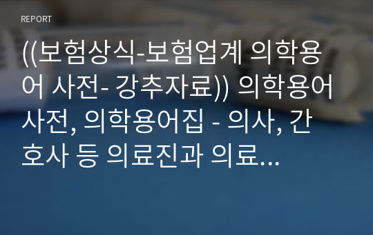 ((보험상식-보험업계 의학용어 사전- 강추자료)) 의학용어사전, 의학용어집 - 의사, 간호사 등 의료진과 의료 관련 업무담당자 등이이 알아두면 좋은  의학 용어 - 의학용어집