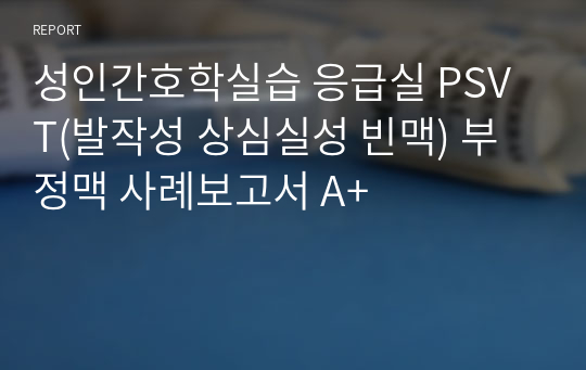 성인간호학실습 응급실 PSVT(발작성 상심실성 빈맥) 부정맥 사례보고서 A+