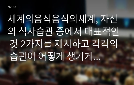 세계의음식음식의세계, 자신의 식사습관 중에서 대표적인 것 2가지를 제시하고 각각의 습관이 어떻게 생기게 되었는지에 대한 이유를 2가지 습관에 대하여 각각 (1)사회적 관점, (2)문화적 관점, (3)경제적 관점에서 설명하시오.(