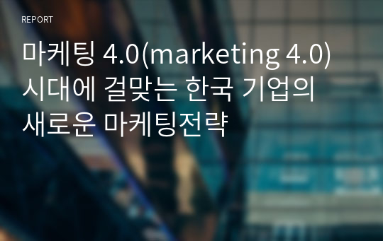 마케팅 4.0(marketing 4.0)시대에 걸맞는 한국 기업의 새로운 마케팅전략