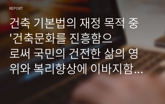 건축 기본법의 재정 목적 중 &#039;건축문화를 진흥함으로써 국민의 건전한 삶의 영위와 복리향상에 이바지함&#039; 이란 무엇을 의미하는지 자신의 생각 작성