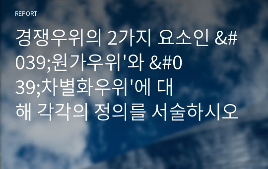 경쟁우위의 2가지 요소인 &#039;원가우위&#039;와 &#039;차별화우위&#039;에 대해 각각의 정의를 서술하시오.