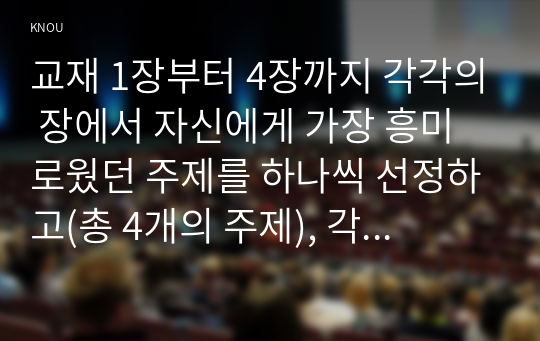 교재 1장부터 4장까지 각각의 장에서 자신에게 가장 흥미로웠던 주제를 하나씩 선정하고(총 4개의 주제), 각각의 주제에 관한 핵심내용을 요약 정리하시오.