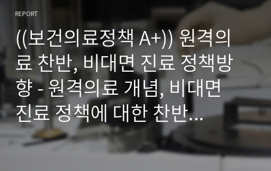 ((보건의료정책 A+)) 원격의료 찬반, 비대면 진료 정책방향 - 원격의료 개념, 비대면 진료 정책에 대한 찬반 입장과 나의 견해