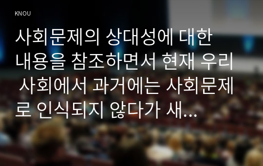 사회문제의 상대성에 대한  내용을 참조하면서 현재 우리 사회에서 과거에는 사회문제로 인식되지 않다가 새롭게 사회문제로 부각된 것의 사례