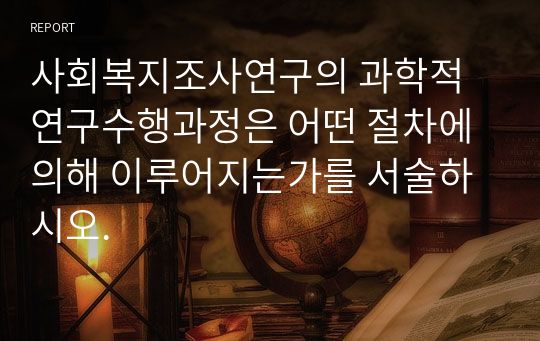 사회복지조사연구의 과학적 연구수행과정은 어떤 절차에 의해 이루어지는가를 서술하시오.