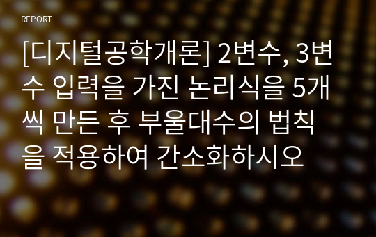 [디지털공학개론] 2변수, 3변수 입력을 가진 논리식을 5개씩 만든 후 부울대수의 법칙을 적용하여 간소화하시오