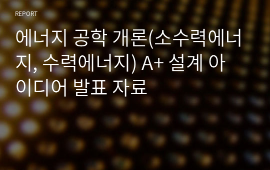 에너지 공학 개론(소수력에너지, 수력에너지) A+ 설계 아이디어 발표 자료