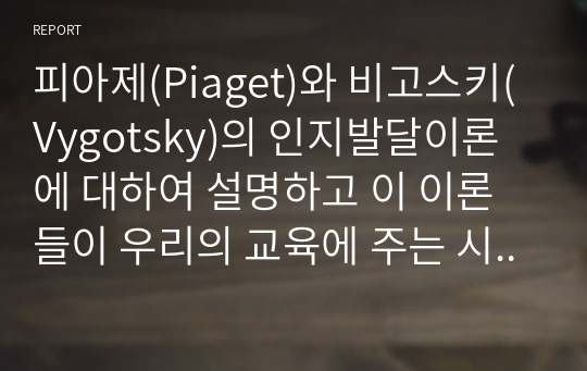 피아제(Piaget)와 비고스키(Vygotsky)의 인지발달이론에 대하여 설명하고 이 이론들이 우리의 교육에 주는 시사점에 대하여