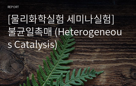 [물리화학실험 세미나실험] 불균일촉매 (Heterogeneous Catalysis)