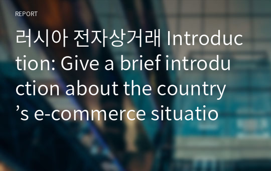 러시아 전자상거래 Introduction: Give a brief introduction about the country’s e-commerce situation. Your opinions if you think there is not enough information.