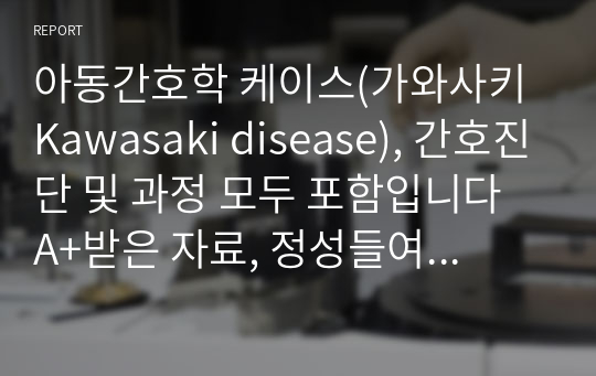 아동간호학 케이스(가와사키 Kawasaki disease), 간호진단 및 과정 모두 포함입니다  A+받은 자료, 정성들여 만들었어요