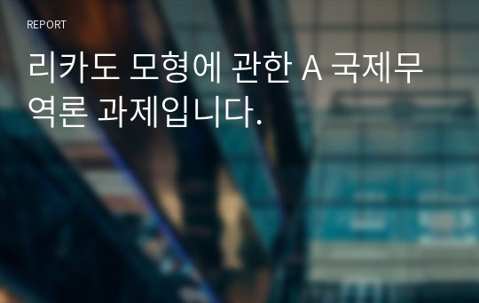 리카도 모형에 관한 A 국제무역론 과제입니다.