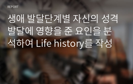 생애 발달단계별 자신의 성격발달에 영향을 준 요인을 분석하여 Life history를 작성