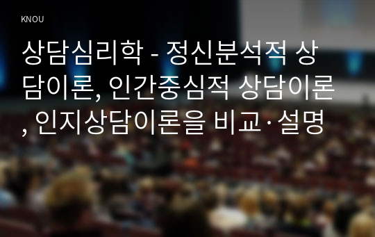 상담심리학 - 정신분석적 상담이론, 인간중심적 상담이론, 인지상담이론을 비교·설명