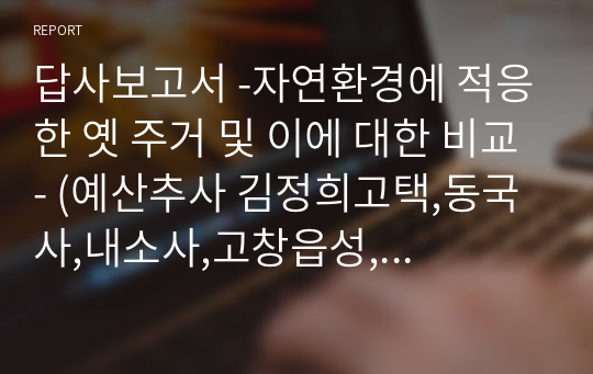 답사보고서 -자연환경에 적응한 옛 주거 및 이에 대한 비교- (예산추사 김정희고택,동국사,내소사,고창읍성,미황사,백련사,소쇄원)