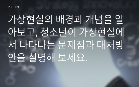 가상현실의 배경과 개념을 알아보고, 청소년이 가상현실에서 나타나는 문제점과 대처방안을 설명해 보세요.