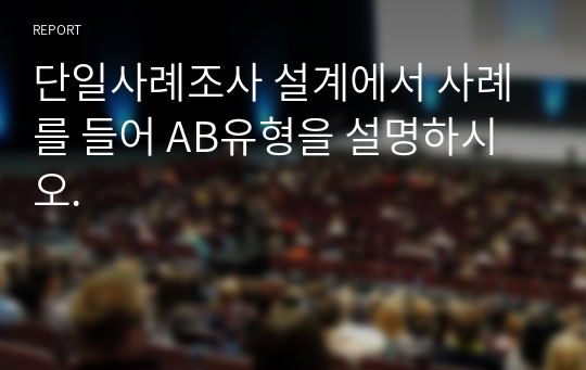 단일사례조사 설계에서 사례를 들어 AB유형을 설명하시오.