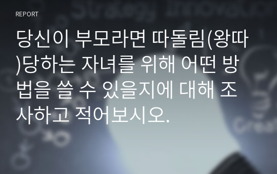 당신이 부모라면 따돌림(왕따)당하는 자녀를 위해 어떤 방법을 쓸 수 있을지에 대해 조사하고 적어보시오.