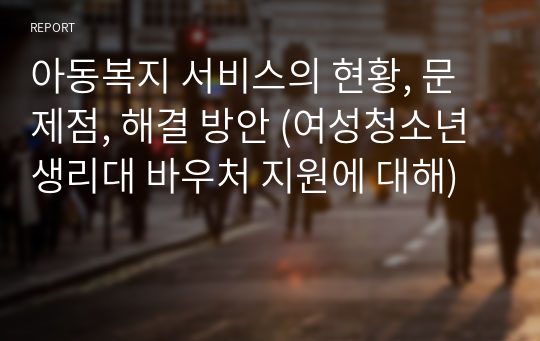 아동복지 서비스의 현황, 문제점, 해결 방안 (여성청소년 생리대 바우처 지원에 대해)