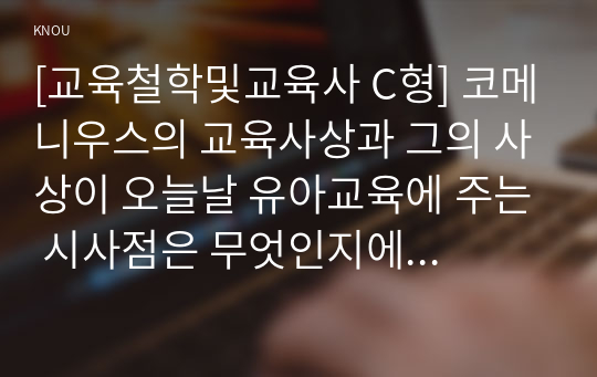 [교육철학및교육사 C형] 코메니우스의 교육사상과 그의 사상이 오늘날 유아교육에 주는 시사점은 무엇인지에 대해 구체적으로 논의하시오.