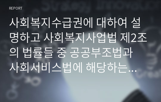 사회복지수급권에 대하여 설명하고 사회복지사업법 제2조의 법률들 중 공공부조법과 사회서비스법에 해당하는 법률을 각각 1개씩 선택하여 요약하시기 바랍니다