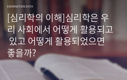 [심리학의 이해]심리학은 우리 사회에서 어떻게 활용되고 있고 어떻게 활용되었으면 좋을까?